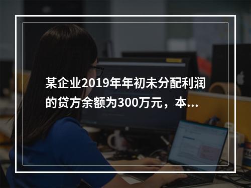 某企业2019年年初未分配利润的贷方余额为300万元，本年度