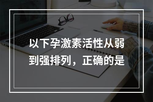 以下孕激素活性从弱到强排列，正确的是