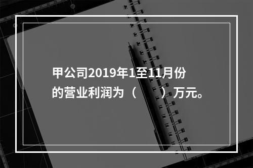 甲公司2019年1至11月份的营业利润为（　　）万元。