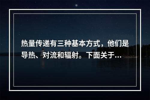 热量传递有三种基本方式，他们是导热、对流和辐射。下面关于热