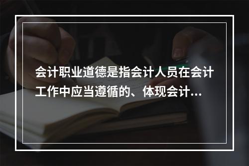 会计职业道德是指会计人员在会计工作中应当遵循的、体现会计职业