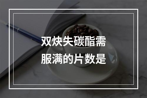 双炔失碳酯需服满的片数是