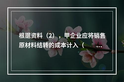 根据资料（2），甲企业应将销售原材料结转的成本计入（　　）。