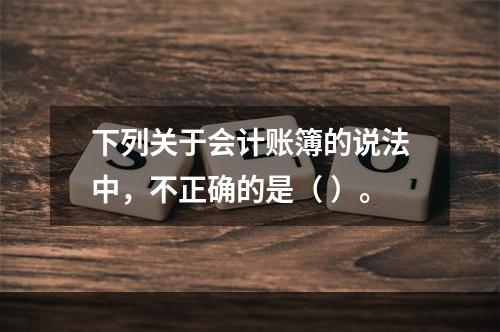 下列关于会计账簿的说法中，不正确的是（ ）。