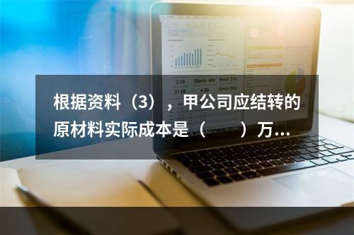 根据资料（3），甲公司应结转的原材料实际成本是（　　）万元。