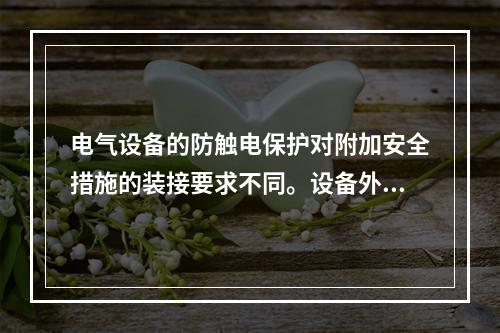 电气设备的防触电保护对附加安全措施的装接要求不同。设备外壳上