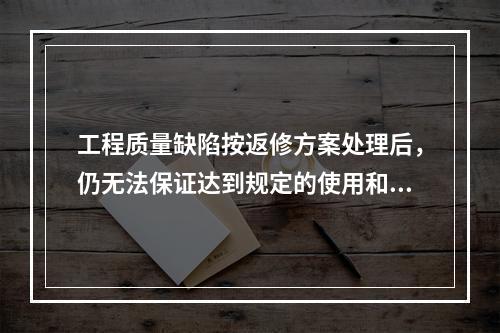 工程质量缺陷按返修方案处理后，仍无法保证达到规定的使用和安全