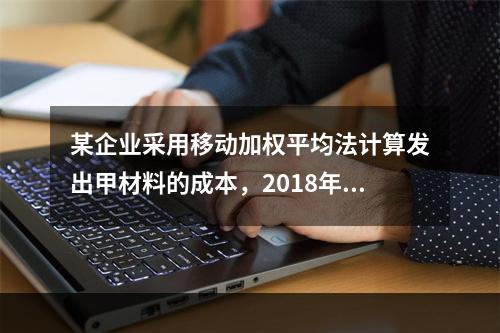 某企业采用移动加权平均法计算发出甲材料的成本，2018年4月