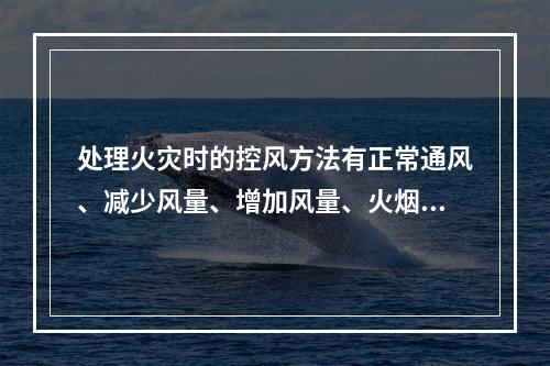 处理火灾时的控风方法有正常通风、减少风量、增加风量、火烟短路