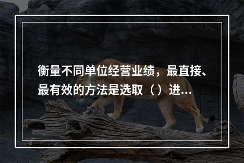 衡量不同单位经营业绩，最直接、最有效的方法是选取（ ）进行计