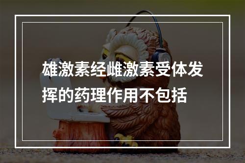 雄激素经雌激素受体发挥的药理作用不包括