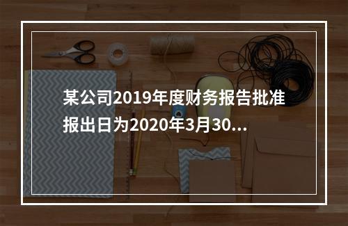 某公司2019年度财务报告批准报出日为2020年3月30日，