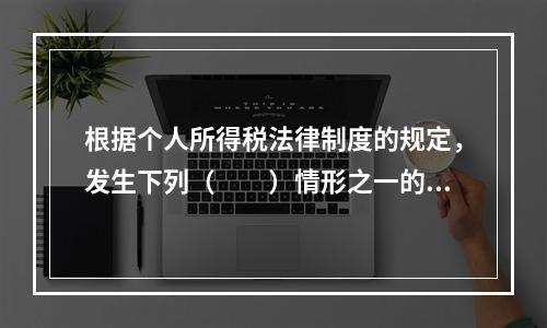 根据个人所得税法律制度的规定，发生下列（　　）情形之一的纳税