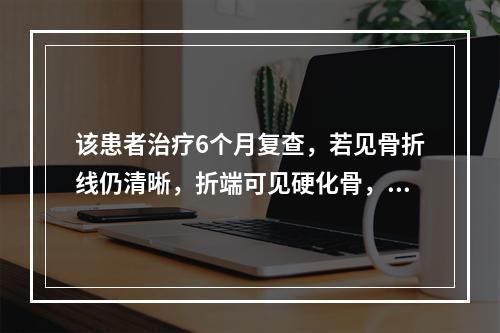 该患者治疗6个月复查，若见骨折线仍清晰，折端可见硬化骨，此时