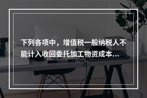 下列各项中，增值税一般纳税人不能计入收回委托加工物资成本的有