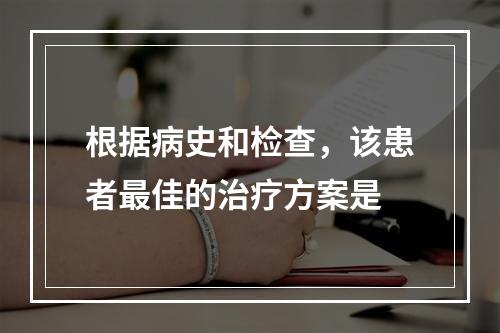 根据病史和检查，该患者最佳的治疗方案是