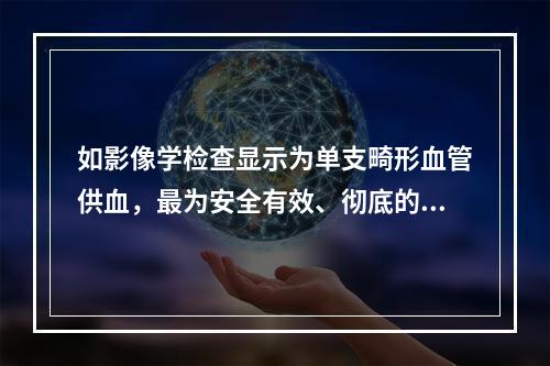 如影像学检查显示为单支畸形血管供血，最为安全有效、彻底的治疗