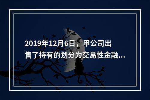 2019年12月6日，甲公司出售了持有的划分为交易性金融资产