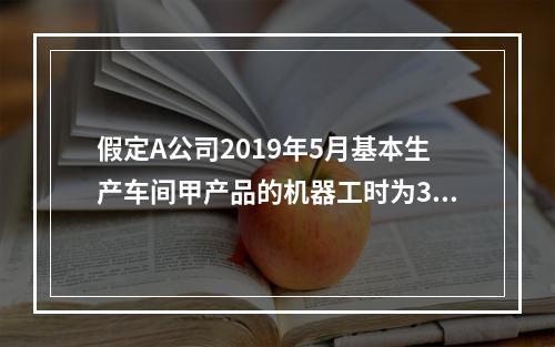 假定A公司2019年5月基本生产车间甲产品的机器工时为30