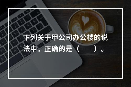 下列关于甲公司办公楼的说法中，正确的是（　　）。