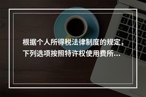 根据个人所得税法律制度的规定，下列选项按照特许权使用费所得缴