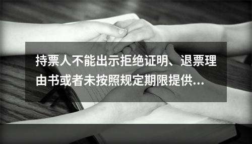 持票人不能出示拒绝证明、退票理由书或者未按照规定期限提供其他