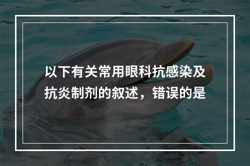 以下有关常用眼科抗感染及抗炎制剂的叙述，错误的是