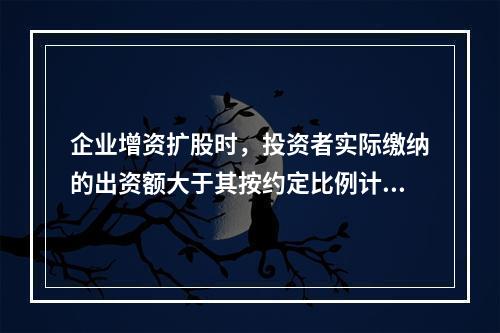 企业增资扩股时，投资者实际缴纳的出资额大于其按约定比例计算的