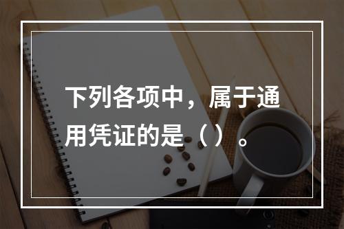 下列各项中，属于通用凭证的是（ ）。