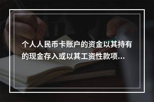 个人人民币卡账户的资金以其持有的现金存入或以其工资性款项、属