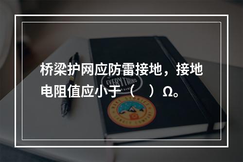 桥梁护网应防雷接地，接地电阻值应小于（　）Ω。