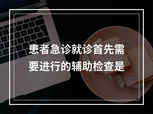 患者急诊就诊首先需要进行的辅助检查是