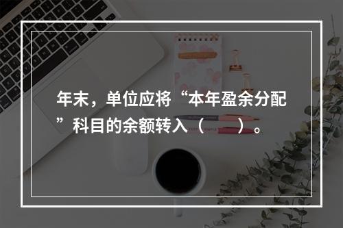 年末，单位应将“本年盈余分配”科目的余额转入（　　）。