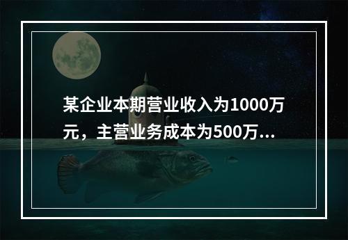 某企业本期营业收入为1000万元，主营业务成本为500万元，