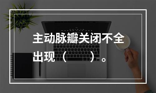 主动脉瓣关闭不全出现（　　）。