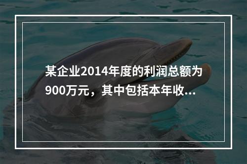 某企业2014年度的利润总额为900万元，其中包括本年收到的