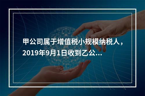 甲公司属于增值税小规模纳税人，2019年9月1日收到乙公司作