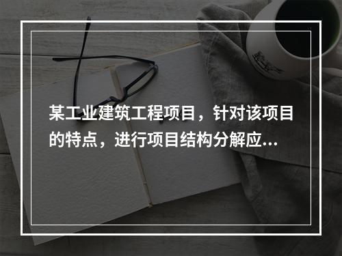 某工业建筑工程项目，针对该项目的特点，进行项目结构分解应考虑