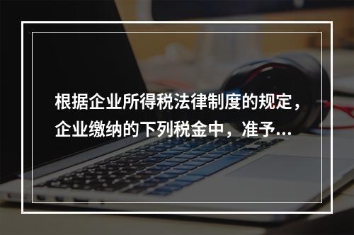 根据企业所得税法律制度的规定，企业缴纳的下列税金中，准予在计