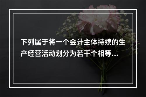 下列属于将一个会计主体持续的生产经营活动划分为若干个相等的会