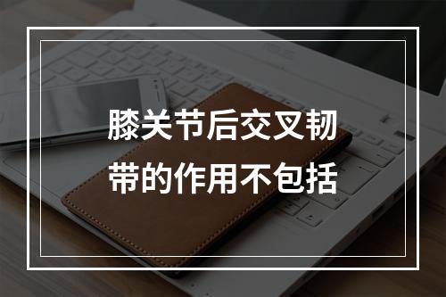 膝关节后交叉韧带的作用不包括