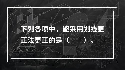 下列各项中，能采用划线更正法更正的是（　　）。