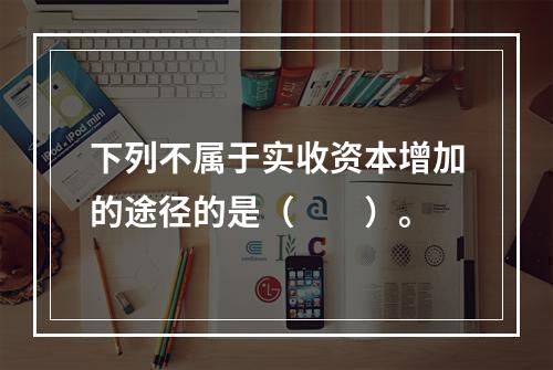 下列不属于实收资本增加的途径的是（　　）。