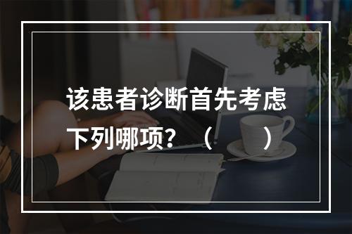 该患者诊断首先考虑下列哪项？（　　）