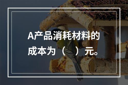 A产品消耗材料的成本为（　）元。