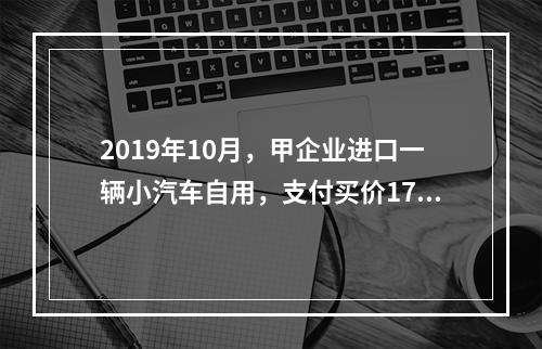 2019年10月，甲企业进口一辆小汽车自用，支付买价17万元