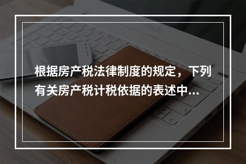 根据房产税法律制度的规定，下列有关房产税计税依据的表述中，正