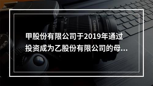 甲股份有限公司于2019年通过投资成为乙股份有限公司的母公司