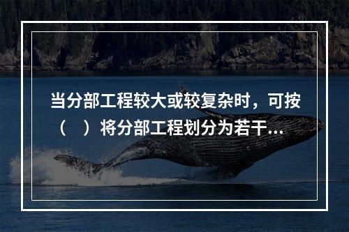 当分部工程较大或较复杂时，可按（　）将分部工程划分为若干子分