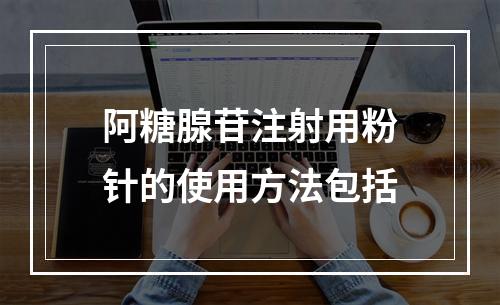 阿糖腺苷注射用粉针的使用方法包括